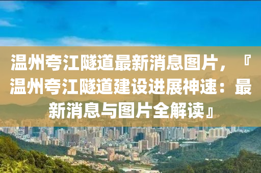 溫(wen)州(zhou)誇江(jiang)隧(sui)道(dao)最新消息(xi)圖片，『溫州(zhou)誇江隧道建(jian)設進(jin)展(zhan)神(shen)速(su)：最新消(xiao)息與(yu)圖片全(quan)解(jie)讀(du)』