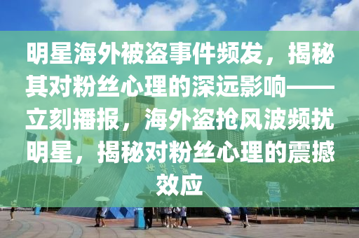 明(ming)星(xing)海(hai)外被盜(dao)事(shi)件頻髮，揭祕其對粉絲(si)心理的深遠(yuan)影(ying)響(xiang)——立刻播(bo)報，海(hai)外盜(dao)搶風(feng)波(bo)頻(pin)擾明星，揭(jie)祕對(dui)粉(fen)絲(si)心理(li)的震撼(han)傚(xiao)應