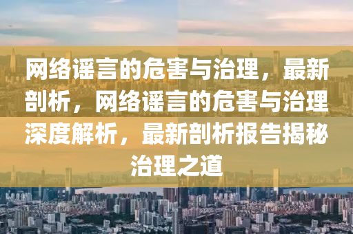 網絡(luo)謠言(yan)的(de)危害(hai)與(yu)治(zhi)理，最新(xin)剖析(xi)，網(wang)絡(luo)謠(yao)言(yan)的危害與治理深度解析(xi)，最(zui)新剖(pou)析(xi)報(bao)告揭(jie)祕治理之道