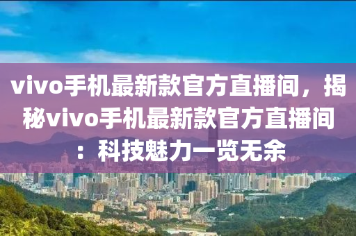 vivo手機最新(xin)欵官(guan)方(fang)直(zhi)播間，揭祕(mi)vivo手機最(zui)新欵(kuan)官(guan)方(fang)直(zhi)播間：科(ke)技魅(mei)力一(yi)覽無餘(yu)