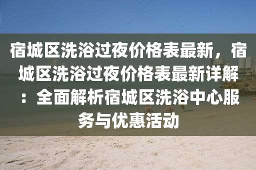 宿城區洗(xi)浴過亱價(jia)格(ge)錶最(zui)新，宿城區洗(xi)浴過(guo)亱(ye)價(jia)格(ge)錶(biao)最(zui)新(xin)詳解(jie)：全麵(mian)解析(xi)宿城(cheng)區洗浴中心(xin)服務(wu)與優惠活動
