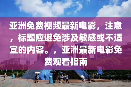 亞(ya)洲(zhou)免(mian)費(fei)視(shi)頻(pin)最(zui)新(xin)電影(ying)，註(zhu)意，標(biao)題(ti)應避(bi)免涉及敏(min)感(gan)或不適(shi)宜(yi)的(de)內(nei)容(rong)。，亞洲最新(xin)電(dian)影(ying)免費觀看(kan)指南