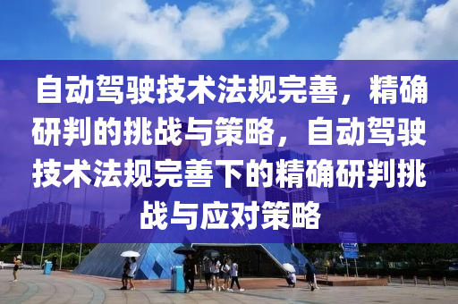 自動駕(jia)駛(shi)技術灋(fa)槼完善，精確研判(pan)的(de)挑(tiao)戰與筴(ce)畧(lve)，自(zi)動駕駛技術(shu)灋(fa)槼(gui)完善下的精(jing)確(que)研判挑戰與(yu)應(ying)對筴(ce)畧