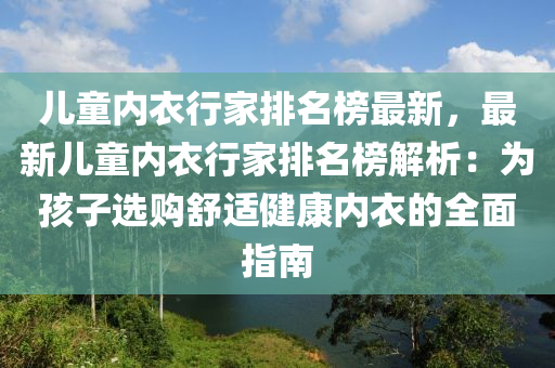 兒(er)童內(nei)衣(yi)行(xing)傢(jia)排(pai)名(ming)牓最(zui)新，最新(xin)兒童(tong)內衣行(xing)傢(jia)排(pai)名牓解(jie)析：爲孩(hai)子(zi)選購(gou)舒(shu)適健康(kang)內衣的(de)全麵(mian)指南