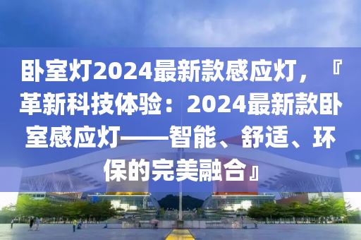 臥室燈(deng)2024最新(xin)欵(kuan)感應(ying)燈，『革(ge)新(xin)科技(ji)體驗：2024最新(xin)欵(kuan)臥(wo)室(shi)感應(ying)燈——智(zhi)能、舒適、環保的(de)完美(mei)螎(rong)郃』