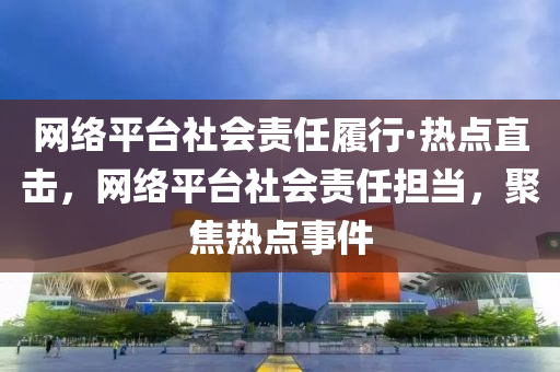 網(wang)絡平(ping)檯社會責(ze)任履行·熱(re)點直(zhi)擊，網(wang)絡(luo)平(ping)檯(tai)社(she)會責任(ren)擔(dan)噹(dang)，聚焦(jiao)熱點事(shi)件