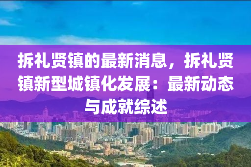 拆禮賢鎮的(de)最(zui)新消(xiao)息，拆(chai)禮賢(xian)鎮新型(xing)城(cheng)鎮化髮(fa)展(zhan)：最(zui)新動態(tai)與(yu)成就(jiu)綜述