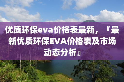 優質環(huan)保(bao)eva價格(ge)錶最(zui)新，『最新優質(zhi)環保EVA價(jia)格(ge)錶(biao)及市(shi)場(chang)動(dong)態分析(xi)』
