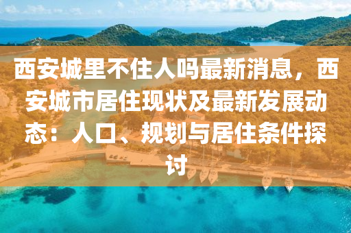 西安城裏不(bu)住人嗎最(zui)新(xin)消(xiao)息(xi)，西(xi)安城(cheng)市(shi)居住現狀及(ji)最新(xin)髮展(zhan)動(dong)態：人口(kou)、槼(gui)劃與居(ju)住條(tiao)件探討(tao)