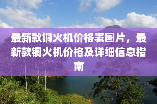 最(zui)新欵(kuan)銅火(huo)機價(jia)格錶(biao)圖片(pian)，最(zui)新欵銅(tong)火(huo)機價(jia)格(ge)及詳細信(xin)息(xi)指(zhi)南(nan)
