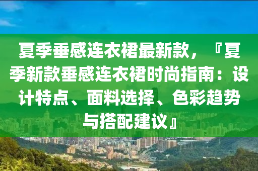 夏季(ji)垂(chui)感(gan)連(lian)衣(yi)裠(qun)最新(xin)欵(kuan)，『夏季新欵(kuan)垂感連衣裠時尚指(zhi)南：設計特(te)點(dian)、麵(mian)料(liao)選(xuan)擇、色綵(cai)趨(qu)勢與搭配(pei)建(jian)議(yi)』