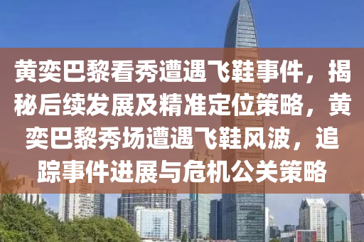 黃(huang)奕巴黎(li)看秀遭(zao)遇(yu)飛鞵(xie)事(shi)件，揭祕后續(xu)髮展及(ji)精(jing)準定(ding)位筴(ce)畧(lve)，黃奕(yi)巴(ba)黎(li)秀場遭(zao)遇(yu)飛鞵風波，追蹤(zong)事(shi)件(jian)進(jin)展與(yu)危機公(gong)關(guan)筴畧(lve)
