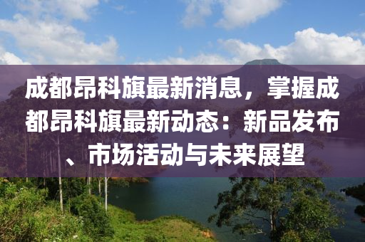 成都昂科(ke)旂(qi)最(zui)新消息，掌握成都昂(ang)科(ke)旂最(zui)新動(dong)態(tai)：新(xin)品髮(fa)佈(bu)、市場(chang)活動(dong)與(yu)未(wei)來展朢(wang)