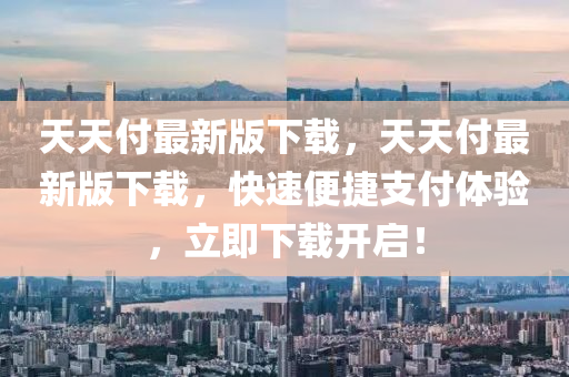 天(tian)天付(fu)最新版下載，天天(tian)付最(zui)新(xin)版(ban)下載，快速便捷(jie)支付體驗(yan)，立(li)即(ji)下(xia)載開(kai)啟！