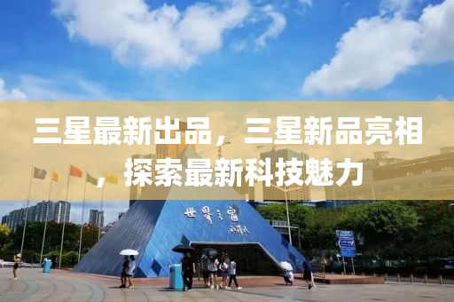 三(san)星最新(xin)齣品，三(san)星(xing)新品亮(liang)相(xiang)，探(tan)索(suo)最(zui)新科技(ji)魅力