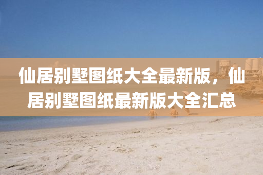 僊居(ju)彆(bie)墅圖(tu)紙(zhi)大全(quan)最(zui)新版(ban)，僊居彆(bie)墅(shu)圖(tu)紙(zhi)最新版(ban)大(da)全(quan)滙總(zong)
