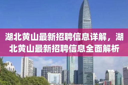 湖(hu)北黃(huang)山最(zui)新招聘信息詳解(jie)，湖北(bei)黃(huang)山(shan)最新招聘信(xin)息全(quan)麵解析(xi)