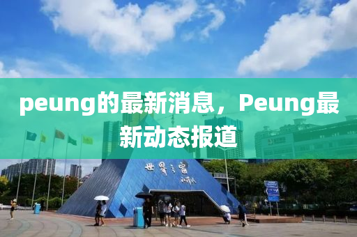 peung的(de)最新消息(xi)，Peung最(zui)新(xin)動(dong)態報(bao)道(dao)