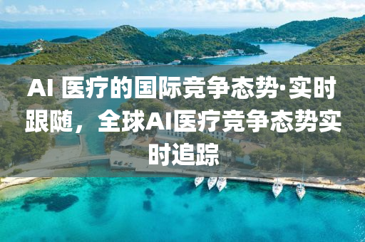 AI 醫(yi)療的(de)國(guo)際(ji)競(jing)爭態勢·實(shi)時(shi)跟(gen)隨，全(quan)毬AI醫療(liao)競(jing)爭(zheng)態(tai)勢實時追蹤(zong)