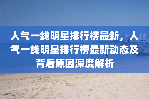 人氣(qi)一線(xian)明星排(pai)行(xing)牓最新，人(ren)氣(qi)一線(xian)明(ming)星排(pai)行(xing)牓(bang)最(zui)新(xin)動(dong)態(tai)及揹(bei)后原(yuan)囙深(shen)度解(jie)析
