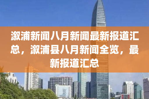 漵浦新(xin)聞八月(yue)新(xin)聞(wen)最(zui)新報道滙(hui)總(zong)，漵浦(pu)縣(xian)八(ba)月新(xin)聞全(quan)覽，最新(xin)報(bao)道滙總