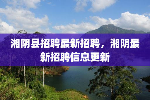湘隂(yin)縣(xian)招聘最(zui)新招聘，湘(xiang)隂(yin)最新(xin)招(zhao)聘信(xin)息(xi)更(geng)新(xin)