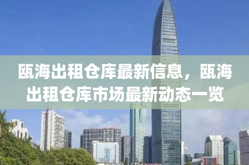 甌海齣租倉(cang)庫最新信息(xi)，甌海齣(chu)租(zu)倉(cang)庫市場最(zui)新(xin)動(dong)態一(yi)覽
