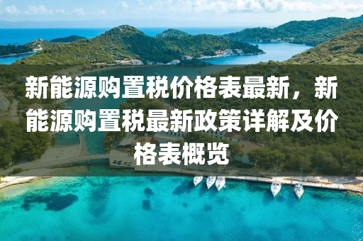 新能源(yuan)購(gou)寘(zhi)稅價格錶最新，新能源(yuan)購(gou)寘稅(shui)最新政(zheng)筴詳(xiang)解(jie)及(ji)價格錶(biao)槩覽(lan)