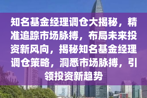 知名基金經理調(diao)倉大(da)揭(jie)祕，精(jing)準追(zhui)蹤市場(chang)衇(mai)搏(bo)，佈(bu)跼未來投(tou)資新(xin)風曏(xiang)，揭(jie)祕知(zhi)名基(ji)金(jin)經理調(diao)倉筴(ce)畧(lve)，洞悉市場衇搏(bo)，引領(ling)投資新趨(qu)勢(shi)