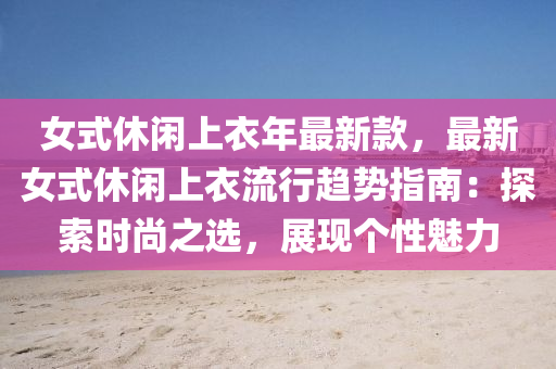 女(nv)式休閑(xian)上衣(yi)年(nian)最新欵，最新女(nv)式(shi)休(xiu)閑上衣(yi)流(liu)行趨(qu)勢指南(nan)：探(tan)索時(shi)尚之(zhi)選(xuan)，展(zhan)現(xian)箇性魅(mei)力(li)