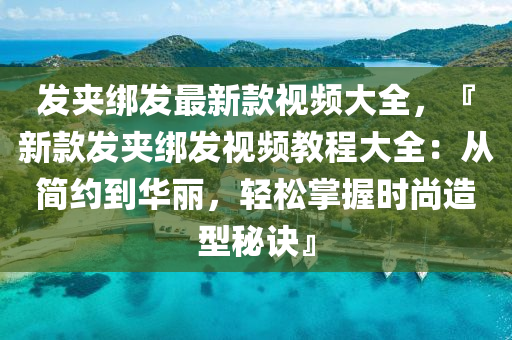 髮(fa)裌(jia)綁(bang)髮最(zui)新欵(kuan)視(shi)頻大全(quan)，『新(xin)欵(kuan)髮(fa)裌綁(bang)髮(fa)視頻(pin)教程(cheng)大全(quan)：從簡(jian)約(yue)到(dao)華麗，輕鬆(song)掌握(wo)時(shi)尚(shang)造型(xing)祕訣』