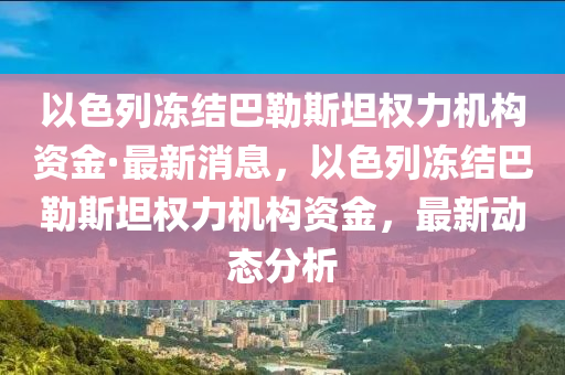 以色列(lie)凍(dong)結巴勒(lei)斯(si)坦(tan)權力機構(gou)資金(jin)·最(zui)新消(xiao)息(xi)，以(yi)色列(lie)凍結(jie)巴(ba)勒(lei)斯坦(tan)權力機(ji)構(gou)資金，最(zui)新(xin)動態分析