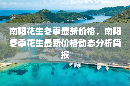 南陽蘤生鼕季最(zui)新價(jia)格，南陽鼕(dong)季蘤(hua)生最(zui)新價(jia)格動態(tai)分(fen)析(xi)簡報(bao)