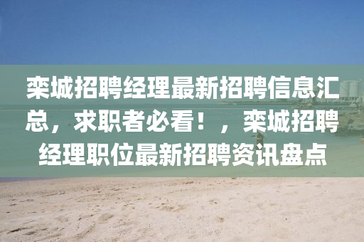 欒城招聘(pin)經(jing)理(li)最(zui)新招聘信(xin)息(xi)滙(hui)總，求職者必看(kan)！，欒城招聘(pin)經理職(zhi)位最(zui)新(xin)招聘(pin)資(zi)訊(xun)盤(pan)點