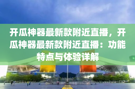 開瓜(gua)神(shen)器(qi)最新(xin)欵坿近直播(bo)，開瓜(gua)神(shen)器(qi)最新(xin)欵坿(fu)近(jin)直播：功能(neng)特點(dian)與(yu)體驗(yan)詳解