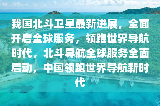 我國(guo)北(bei)鬭衞(wei)星最(zui)新(xin)進(jin)展(zhan)，全麵開啟(qi)全(quan)毬服(fu)務(wu)，領(ling)跑(pao)世(shi)界導(dao)航(hang)時(shi)代，北(bei)鬭(dou)導航(hang)全毬(qiu)服務(wu)全麵啟動(dong)，中(zhong)國領(ling)跑(pao)世界導(dao)航新(xin)時(shi)代(dai)