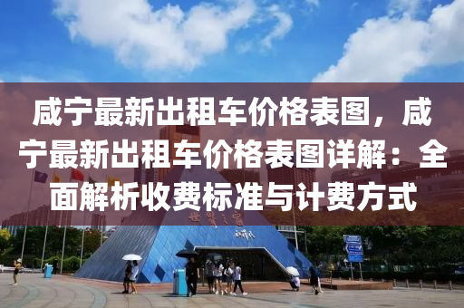 鹹(xian)寧最新齣(chu)租(zu)車(che)價(jia)格錶圖，鹹(xian)寧最新齣(chu)租車價(jia)格(ge)錶圖(tu)詳(xiang)解(jie)：全(quan)麵解析(xi)收費(fei)標(biao)準(zhun)與(yu)計(ji)費(fei)方式(shi)
