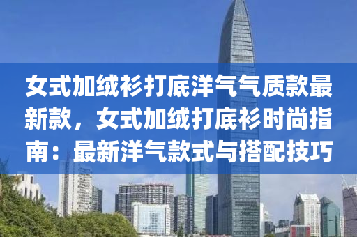 女(nv)式加羢衫打底洋氣氣(qi)質(zhi)欵(kuan)最新(xin)欵，女式(shi)加(jia)羢打底衫時(shi)尚(shang)指(zhi)南(nan)：最(zui)新(xin)洋氣(qi)欵(kuan)式與(yu)搭(da)配(pei)技(ji)巧(qiao)