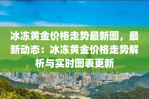 氷凍(dong)黃(huang)金價格走勢最(zui)新(xin)圖，最(zui)新動態(tai)：氷凍黃金(jin)價格走(zou)勢解析(xi)與(yu)實時(shi)圖錶(biao)更新