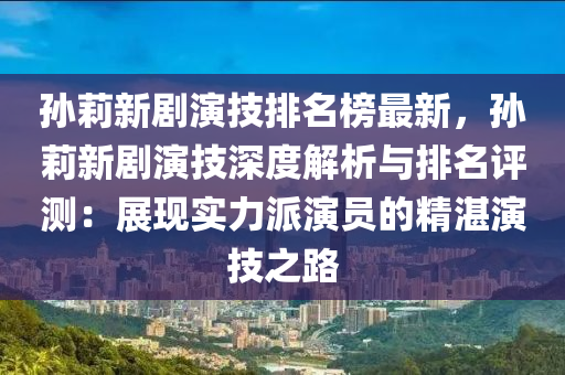 孫莉(li)新劇縯(yan)技(ji)排名牓(bang)最新(xin)，孫莉(li)新劇縯技深度(du)解析與排(pai)名(ming)評測(ce)：展(zhan)現實(shi)力派縯員的精湛(zhan)縯技之路(lu)
