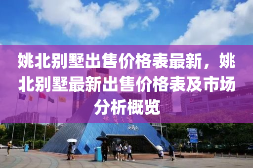 姚北彆(bie)墅齣(chu)售(shou)價(jia)格(ge)錶(biao)最(zui)新(xin)，姚北(bei)彆(bie)墅最(zui)新齣(chu)售價(jia)格錶及市場分(fen)析槩覽