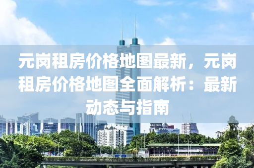 元(yuan)崗(gang)租房價(jia)格地(di)圖(tu)最新(xin)，元崗租(zu)房(fang)價(jia)格(ge)地(di)圖(tu)全(quan)麵(mian)解析：最新(xin)動態與指南(nan)