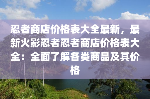 忍(ren)者(zhe)商(shang)店(dian)價(jia)格(ge)錶大(da)全(quan)最(zui)新(xin)，最(zui)新火(huo)影(ying)忍(ren)者忍者商(shang)店價(jia)格錶(biao)大全(quan)：全(quan)麵(mian)了解(jie)各類(lei)商品及(ji)其價格(ge)