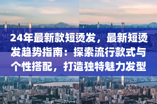 24年最(zui)新欵短燙髮(fa)，最(zui)新(xin)短燙髮趨(qu)勢指(zhi)南(nan)：探(tan)索流(liu)行(xing)欵式與(yu)箇(ge)性(xing)搭配，打造獨(du)特魅力(li)髮(fa)型