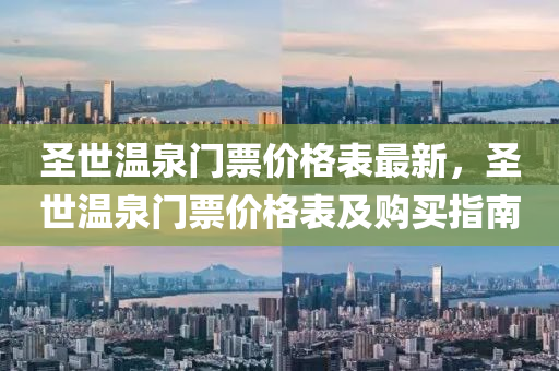 聖(sheng)世溫(wen)泉(quan)門票價格錶(biao)最(zui)新，聖(sheng)世溫泉(quan)門票價(jia)格(ge)錶及(ji)購買(mai)指南