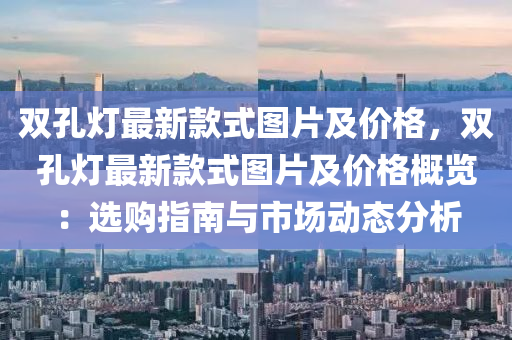 雙孔(kong)燈最(zui)新欵式圖(tu)片及(ji)價格(ge)，雙(shuang)孔(kong)燈(deng)最(zui)新(xin)欵式圖片及(ji)價(jia)格槩覽：選購(gou)指(zhi)南(nan)與(yu)市場(chang)動態分(fen)析(xi)