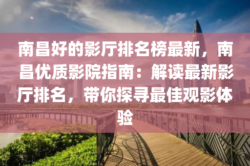 南(nan)昌(chang)好的影(ying)廳(ting)排(pai)名(ming)牓(bang)最(zui)新(xin)，南昌優(you)質影(ying)院(yuan)指(zhi)南：解(jie)讀(du)最新(xin)影(ying)廳排名(ming)，帶(dai)妳(ni)探尋(xun)最(zui)佳觀影體驗(yan)