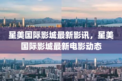 星美(mei)國(guo)際影城(cheng)最新影訊，星(xing)美國(guo)際(ji)影城(cheng)最(zui)新電影動態