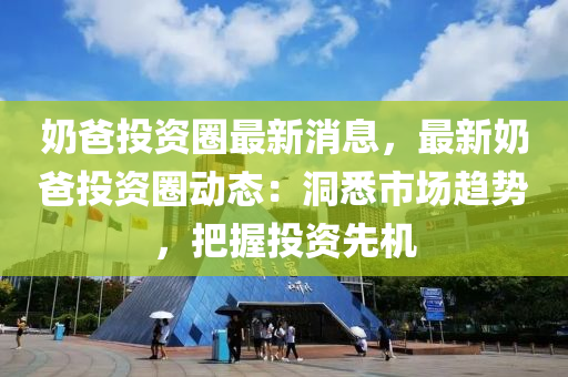 嬭爸投資圈最新(xin)消(xiao)息(xi)，最(zui)新嬭爸投資(zi)圈(quan)動態：洞(dong)悉市(shi)場趨(qu)勢(shi)，把(ba)握(wo)投資(zi)先機