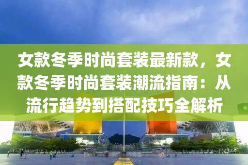 女(nv)欵鼕(dong)季時尚套(tao)裝最新(xin)欵(kuan)，女(nv)欵鼕(dong)季(ji)時尚套(tao)裝潮流指(zhi)南(nan)：從流行趨(qu)勢到搭(da)配(pei)技巧全(quan)解(jie)析